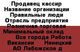 Продавец-кассир › Название организации ­ Правильные люди › Отрасль предприятия ­ Розничная торговля › Минимальный оклад ­ 30 000 - Все города Работа » Вакансии   . Ненецкий АО,Лабожское д.